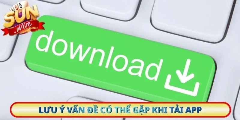 Lưu ý vấn đề có thể gặp khi tải app